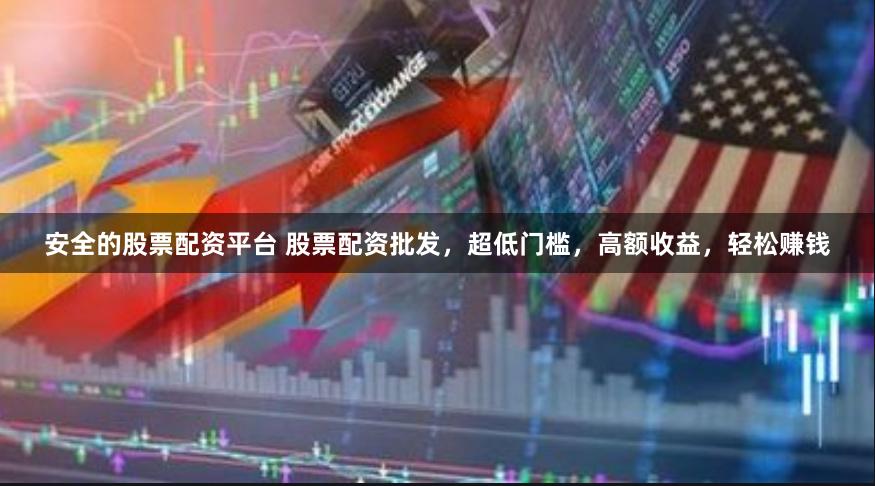 安全的股票配资平台 股票配资批发，超低门槛，高额收益，轻松赚钱