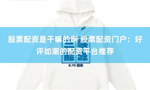股票配资是干嘛的啊 股票配资门户：好评如潮的配资平台推荐