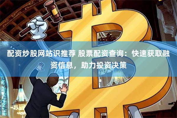 配资炒股网站识推荐 股票配资查询：快速获取融资信息，助力投资决策