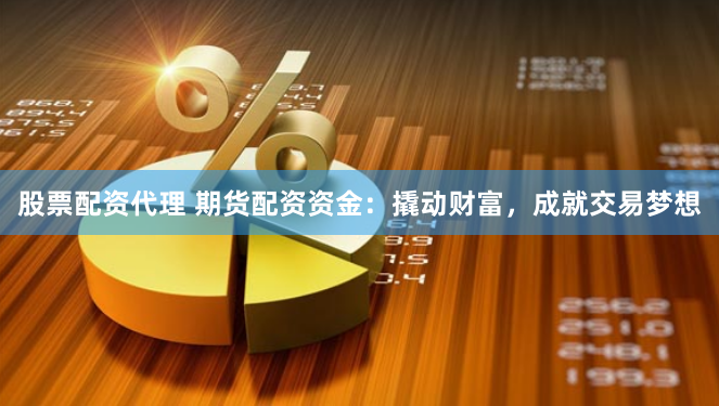 股票配资代理 期货配资资金：撬动财富，成就交易梦想