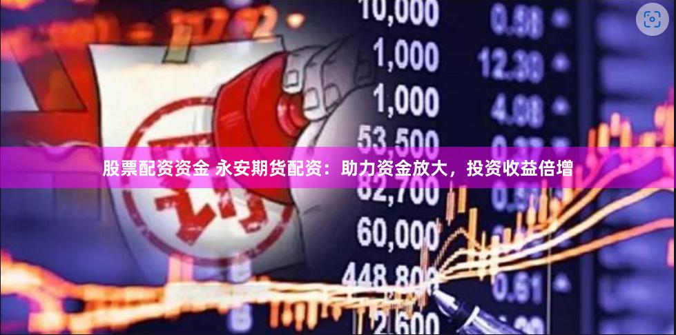 股票配资资金 永安期货配资：助力资金放大，投资收益倍增