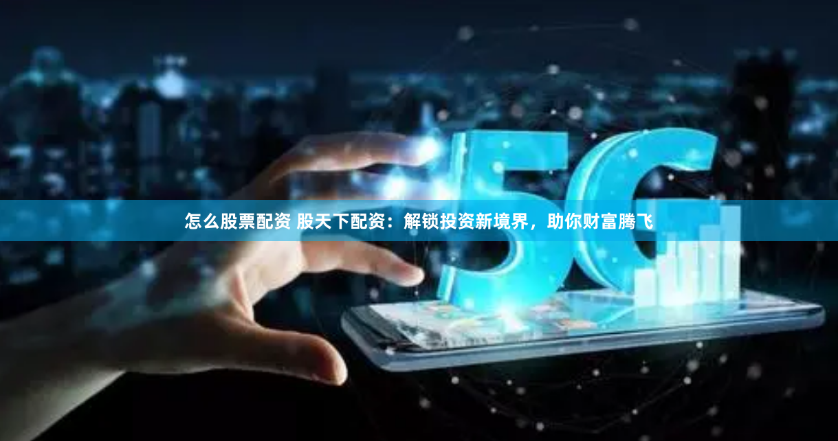 怎么股票配资 股天下配资：解锁投资新境界，助你财富腾飞