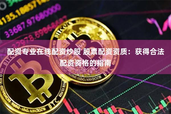 配资专业在线配资炒股 股票配资资质：获得合法配资资格的指南
