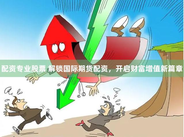 配资专业股票 解锁国际期货配资，开启财富增值新篇章