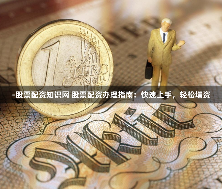 -股票配资知识网 股票配资办理指南：快速上手，轻松增资