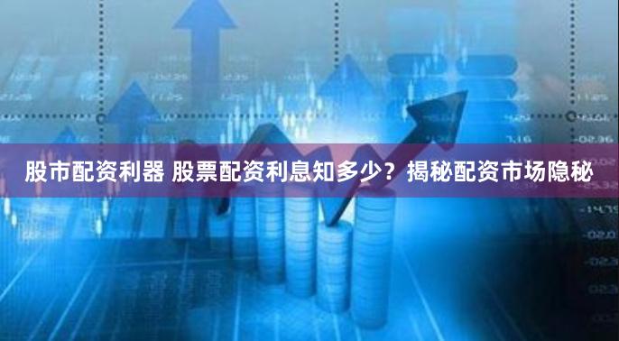 股市配资利器 股票配资利息知多少？揭秘配资市场隐秘