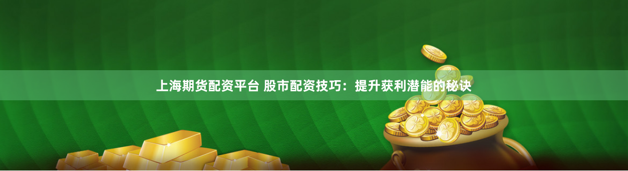 上海期货配资平台 股市配资技巧：提升获利潜能的秘诀