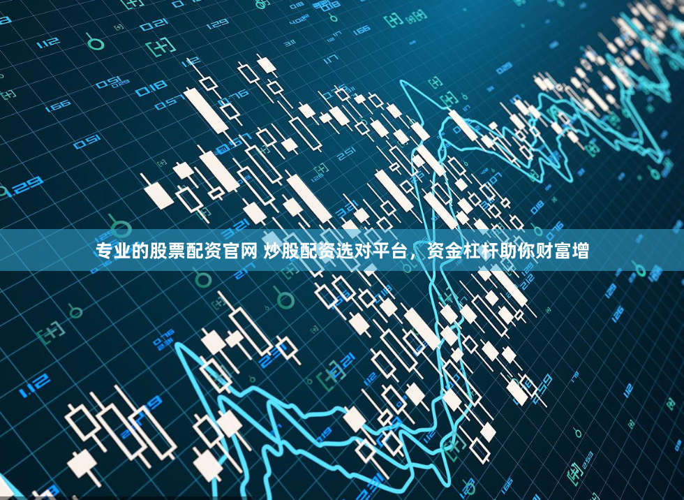 专业的股票配资官网 炒股配资选对平台，资金杠杆助你财富增