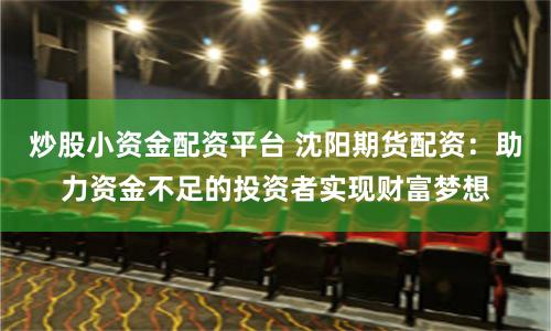 炒股小资金配资平台 沈阳期货配资：助力资金不足的投资者实现财富梦想