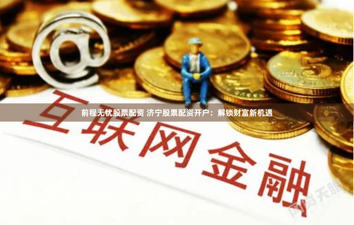 前程无忧股票配资 济宁股票配资开户：解锁财富新机遇