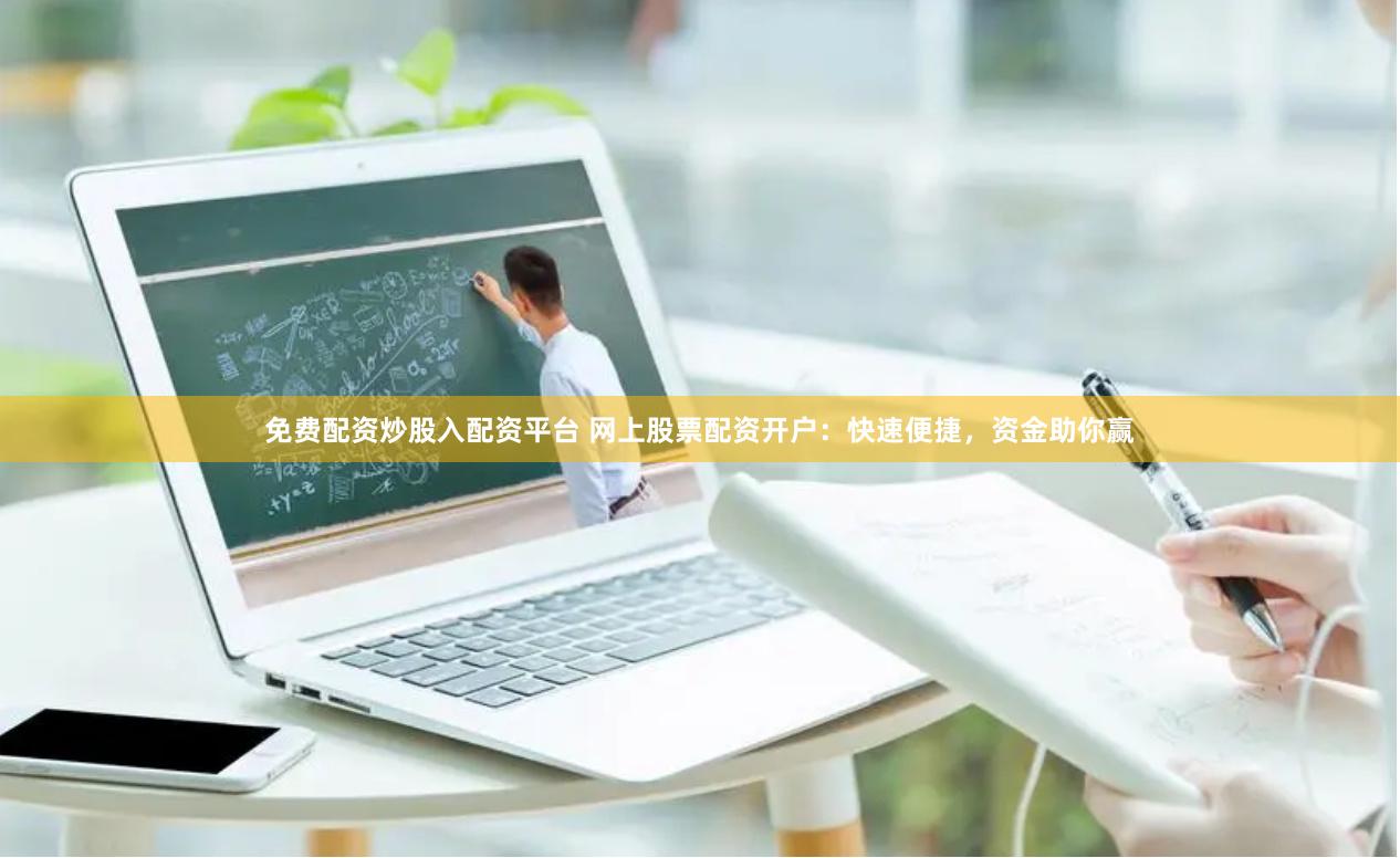 免费配资炒股入配资平台 网上股票配资开户:快速便捷,资金助你赢