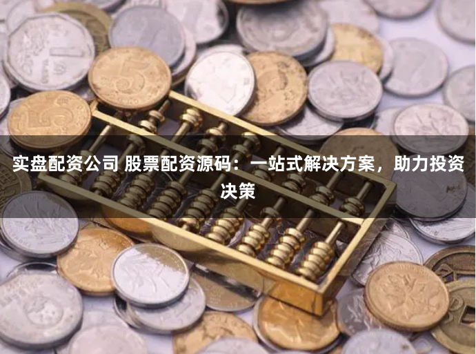 实盘配资公司 股票配资源码：一站式解决方案，助力投资决策