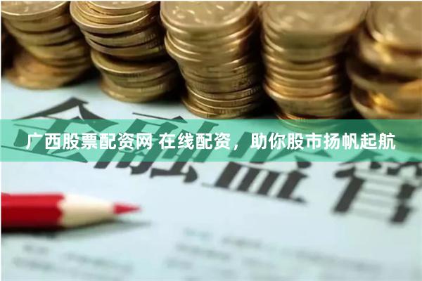 广西股票配资网 在线配资，助你股市扬帆起航