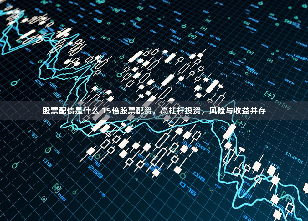 股票配债是什么 15倍股票配资，高杠杆投资，风险与收益并存