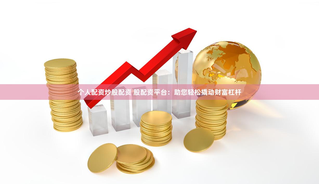 个人配资炒股配资 股配资平台：助您轻松撬动财富杠杆