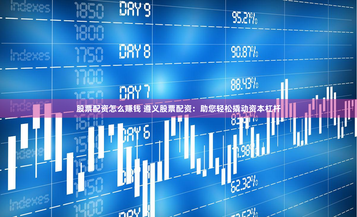 股票配资怎么赚钱 遵义股票配资：助您轻松撬动资本杠杆