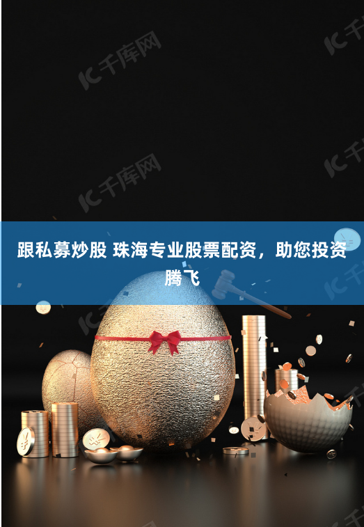 跟私募炒股 珠海专业股票配资，助您投资腾飞