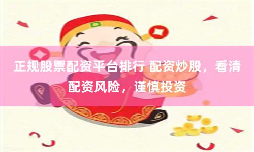 正规股票配资平台排行 配资炒股，看清配资风险，谨慎投资