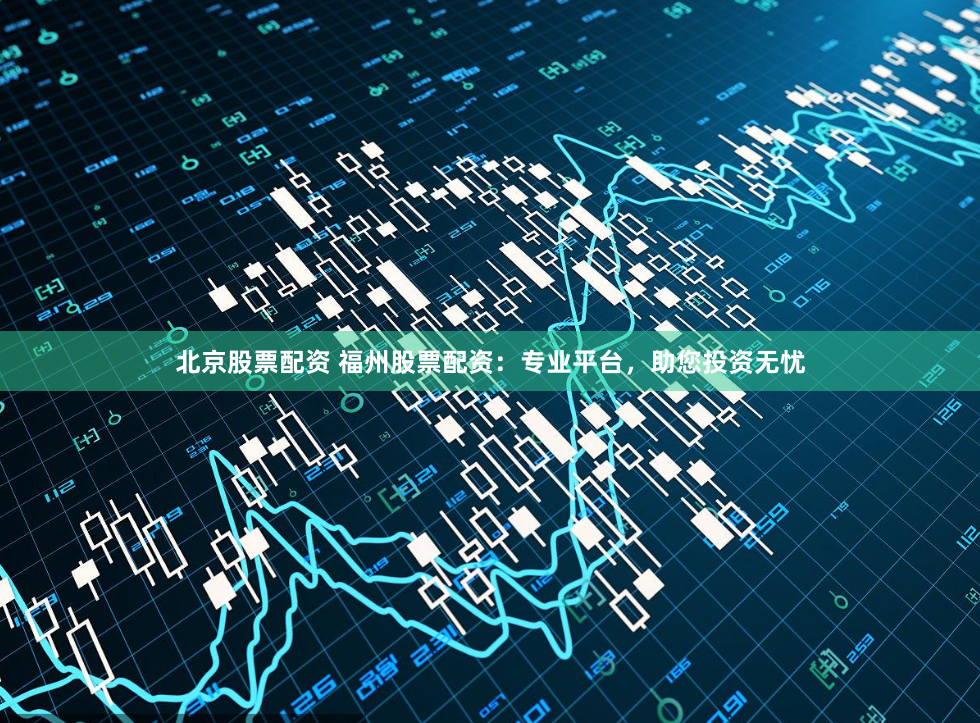 北京股票配资 福州股票配资：专业平台，助您投资无忧