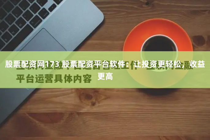 股票配资网173 股票配资平台软件：让投资更轻松，收益更高