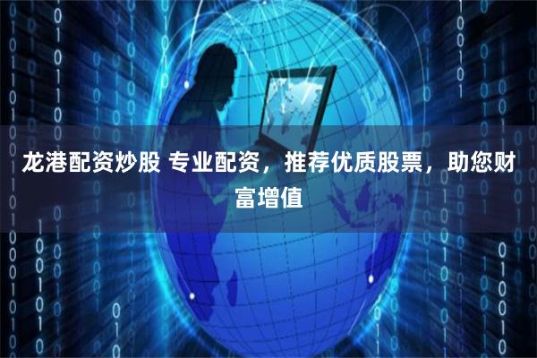 龙港配资炒股 专业配资，推荐优质股票，助您财富增值