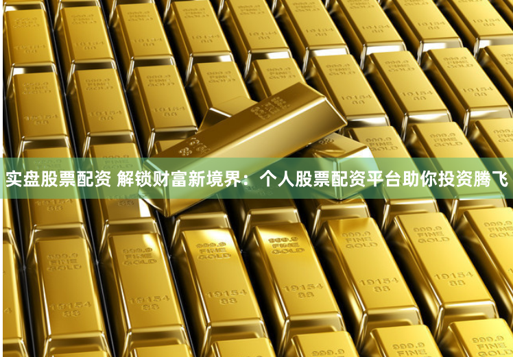 实盘股票配资 解锁财富新境界：个人股票配资平台助你投资腾飞