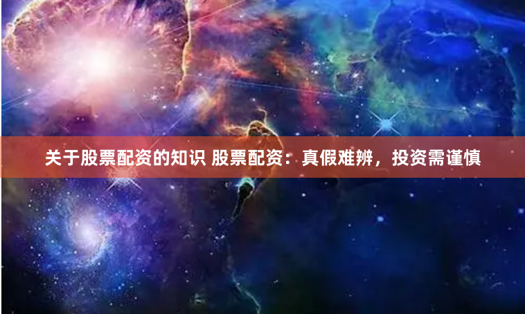 关于股票配资的知识 股票配资：真假难辨，投资需谨慎