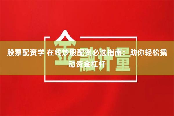 股票配资学 在线炒股配资必选指南：助你轻松撬动资金杠杆