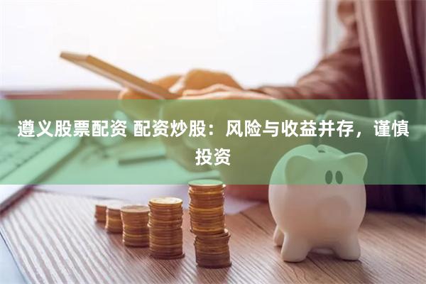 遵义股票配资 配资炒股：风险与收益并存，谨慎投资