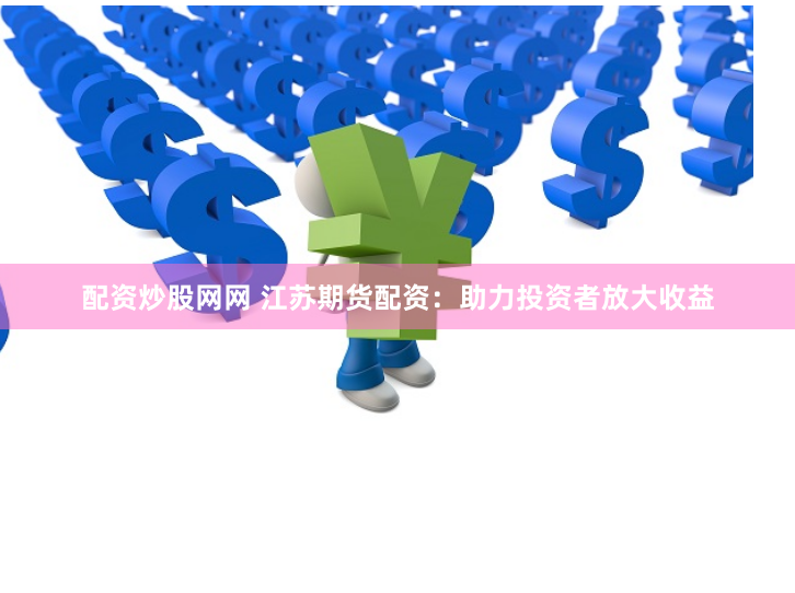 配资炒股网网 江苏期货配资：助力投资者放大收益