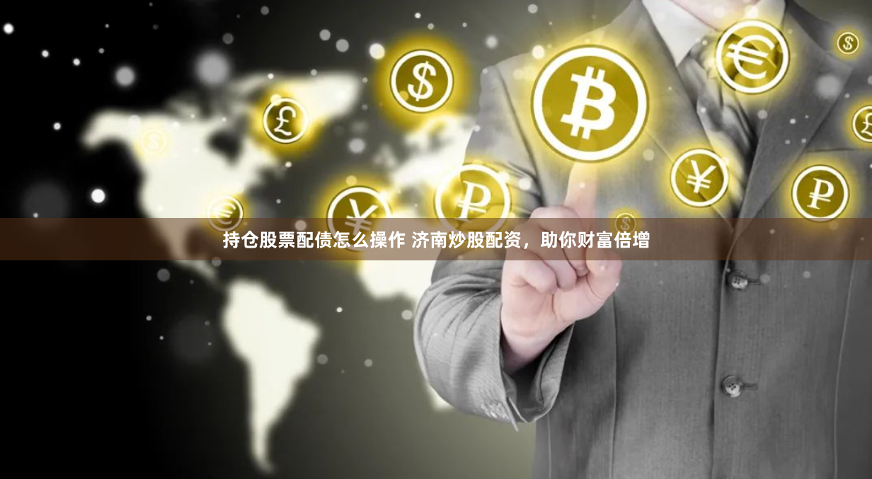 持仓股票配债怎么操作 济南炒股配资,助你财富倍增