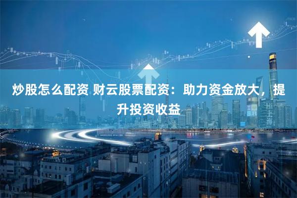 炒股怎么配资 财云股票配资:助力资金放大,提升投资收益