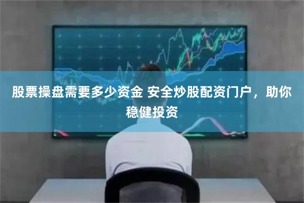 股票操盘需要多少资金 安全炒股配资门户，助你稳健投资