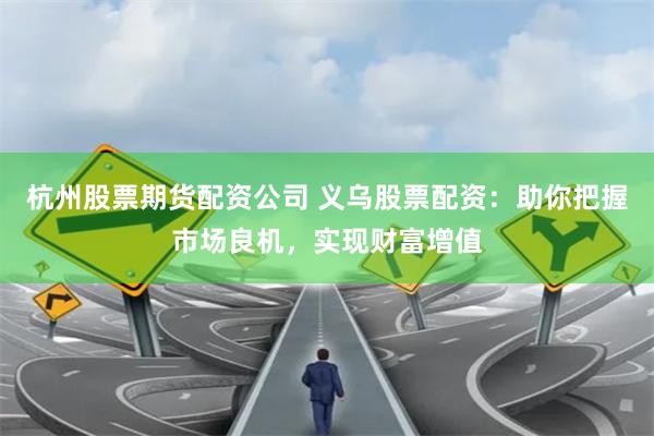 杭州股票期货配资公司 义乌股票配资:助你把握市场良机,实现财富增值