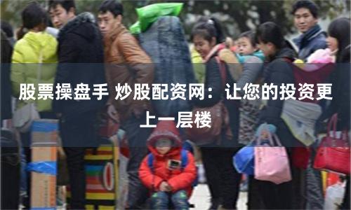 股票操盘手 炒股配资网：让您的投资更上一层楼