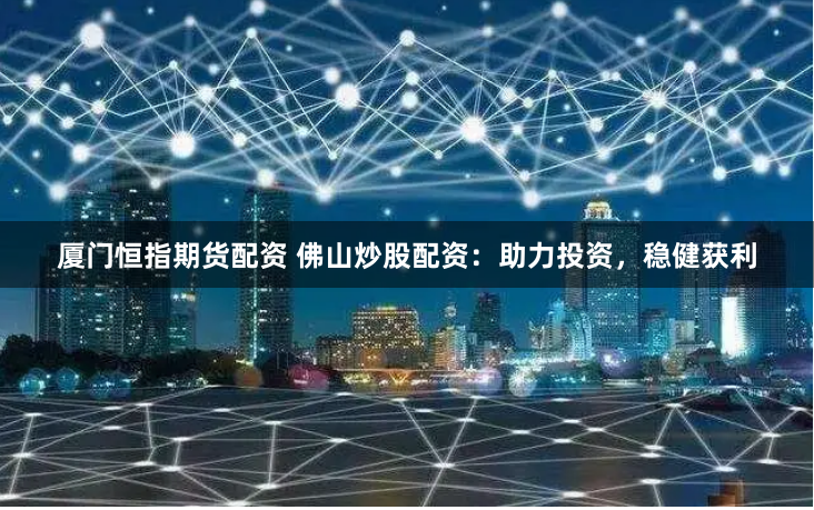 厦门恒指期货配资 佛山炒股配资：助力投资，稳健获利