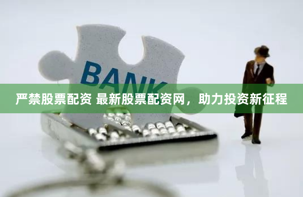 严禁股票配资 最新股票配资网,助力投资新征程