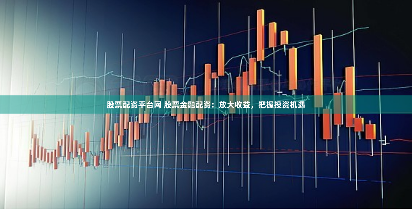 股票配资平台网 股票金融配资:放大收益,把握投资机遇