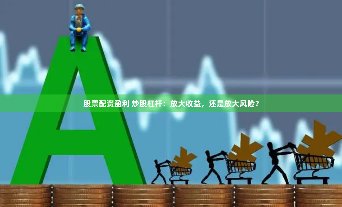 股票配资盈利 炒股杠杆:放大收益,还是放大风险?