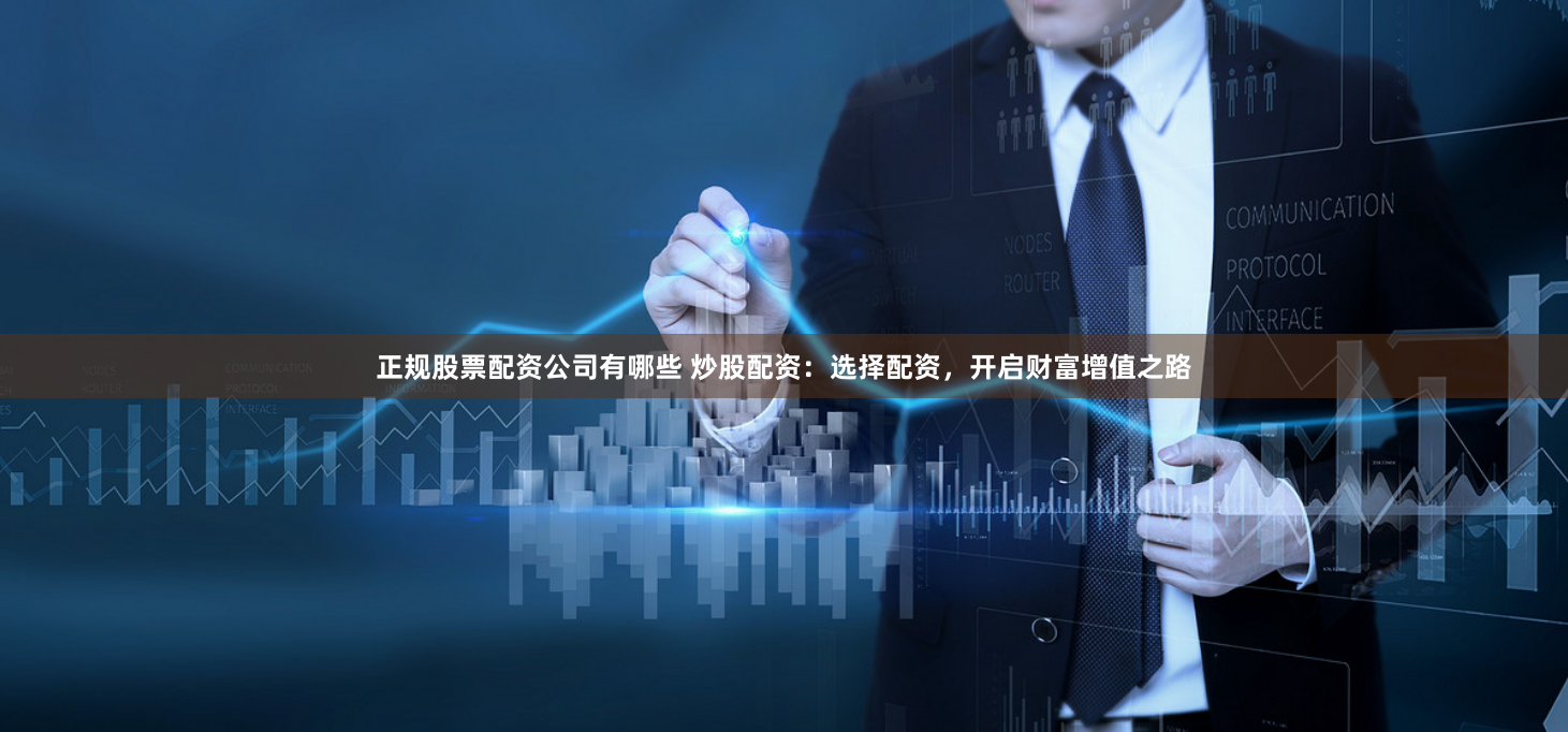 正规股票配资公司有哪些 炒股配资：选择配资，开启财富增值之路
