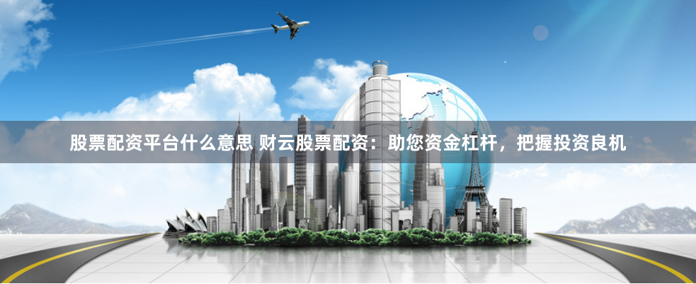 股票配资平台什么意思 财云股票配资：助您资金杠杆，把握投资良机