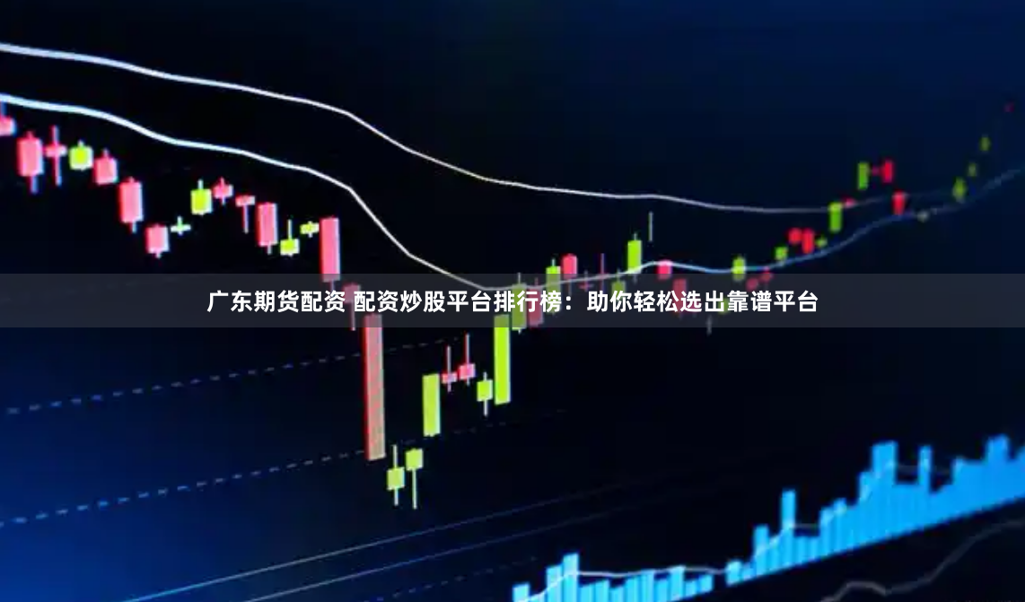 广东期货配资 配资炒股平台排行榜：助你轻松选出靠谱平台