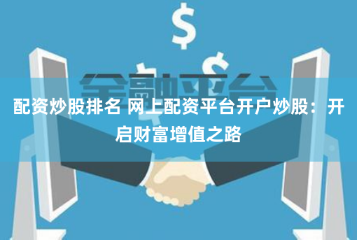 配资炒股排名 网上配资平台开户炒股：开启财富增值之路