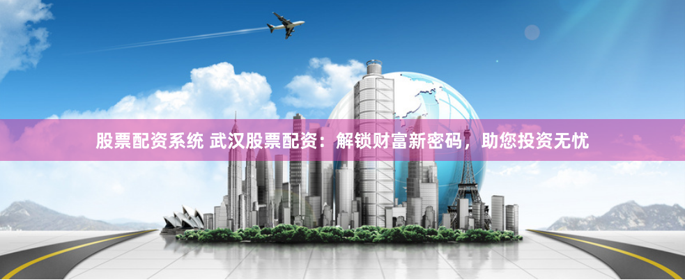 股票配资系统 武汉股票配资：解锁财富新密码，助您投资无忧
