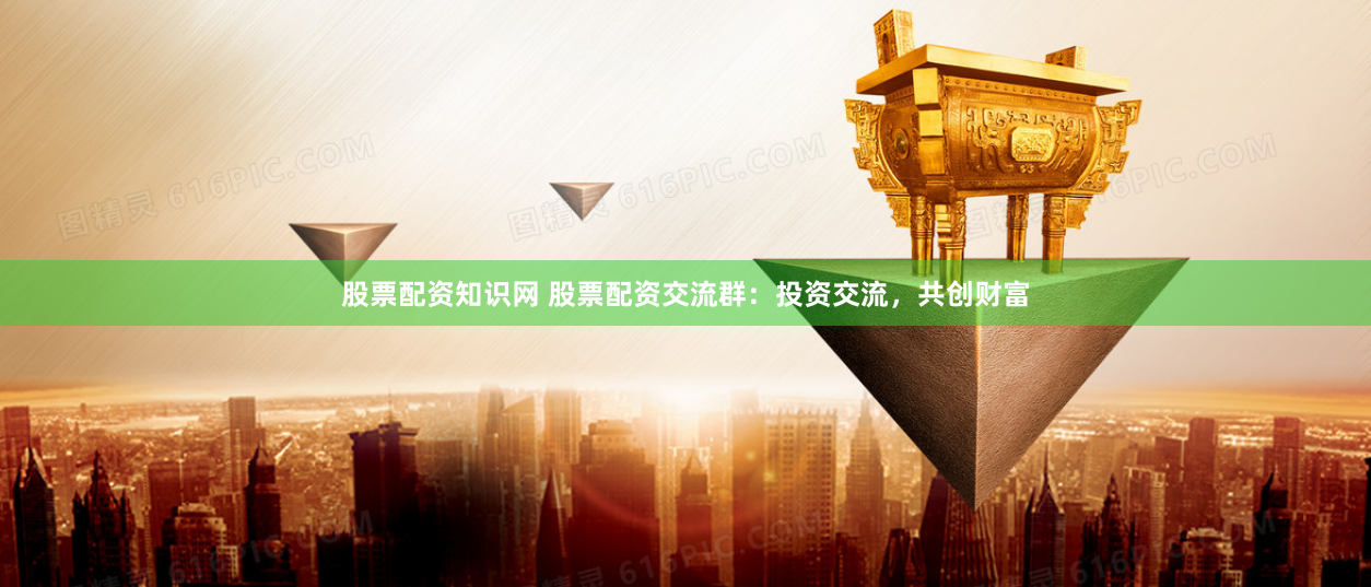 股票配资知识网 股票配资交流群:投资交流,共创财富
