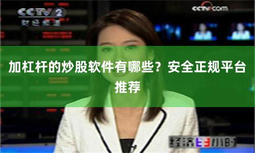 加杠杆的炒股软件有哪些？安全正规平台推荐