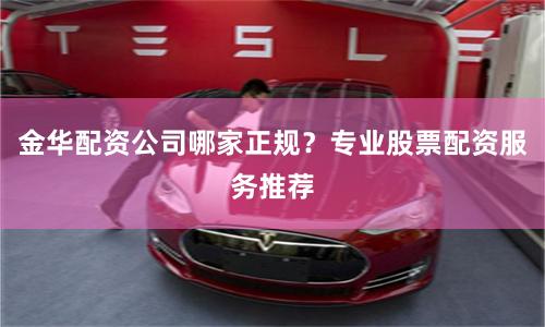 金华配资公司哪家正规？专业股票配资服务推荐