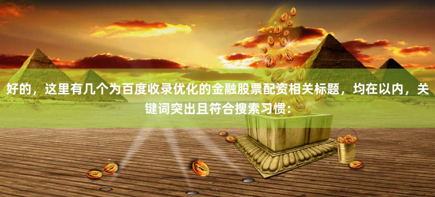 好的，这里有几个为百度收录优化的金融股票配资相关标题，均在以内，关键词突出且符合搜索习惯：
