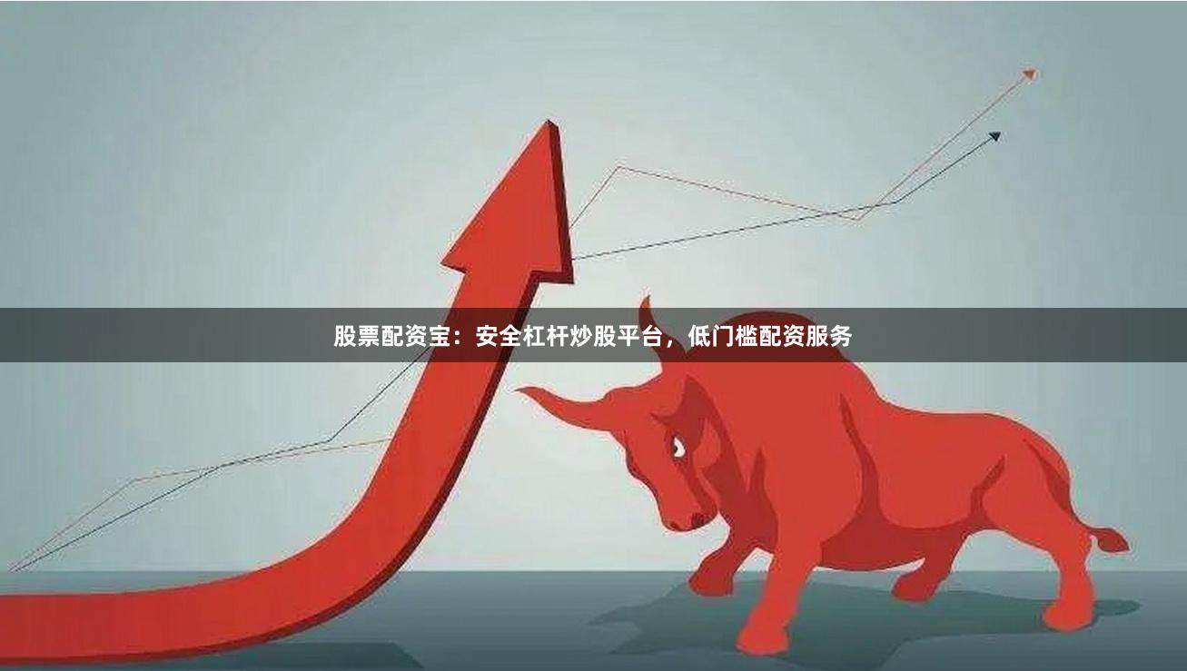 股票配资宝：安全杠杆炒股平台，低门槛配资服务