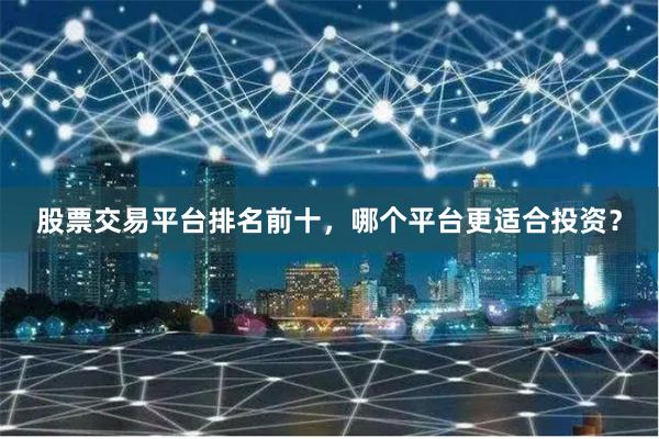 股票交易平台排名前十，哪个平台更适合投资？